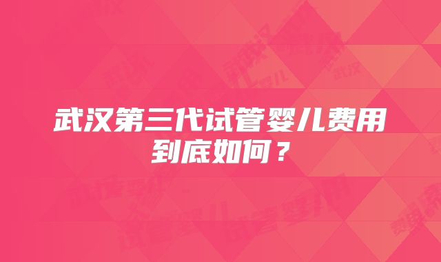 武汉第三代试管婴儿费用到底如何？