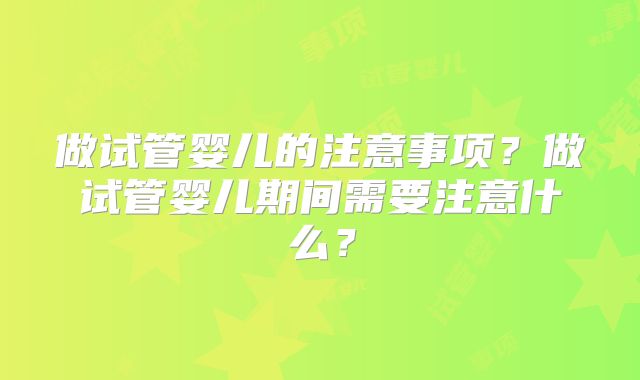 做试管婴儿的注意事项？做试管婴儿期间需要注意什么？