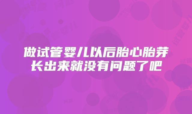 做试管婴儿以后胎心胎芽长出来就没有问题了吧
