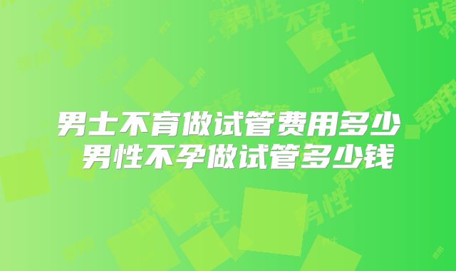 男士不育做试管费用多少 男性不孕做试管多少钱