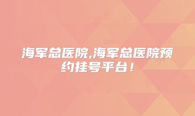 海军总医院,海军总医院预约挂号平台！