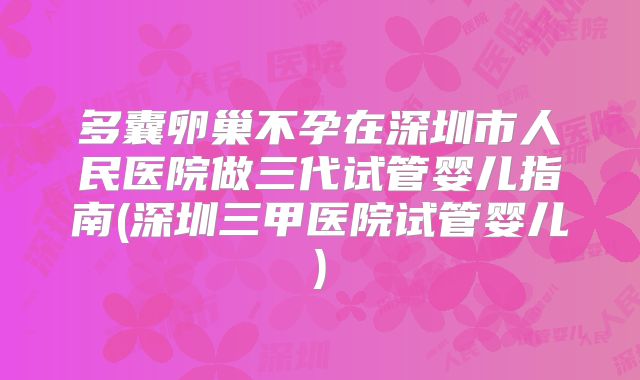 多囊卵巢不孕在深圳市人民医院做三代试管婴儿指南(深圳三甲医院试管婴儿)