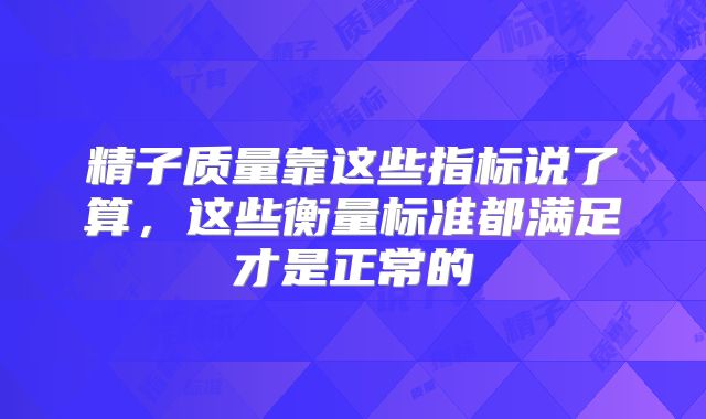 精子质量靠这些指标说了算,这些衡量标准都满足才是正常的