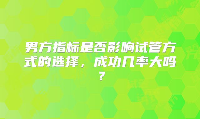 男方指标是否影响试管方式的选择,成功几率大吗?