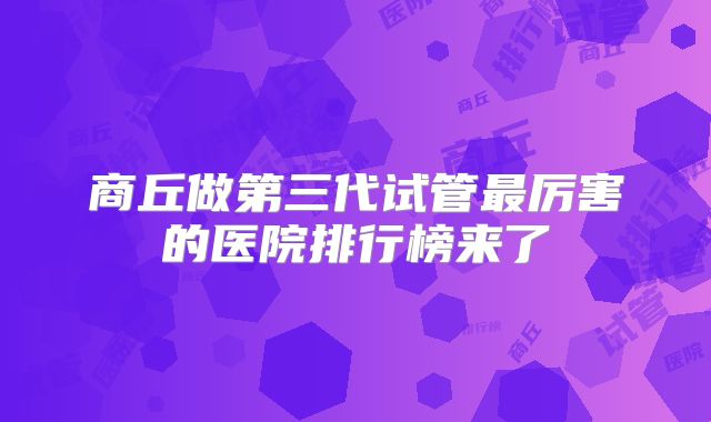 商丘做第三代试管最厉害的医院排行榜来了