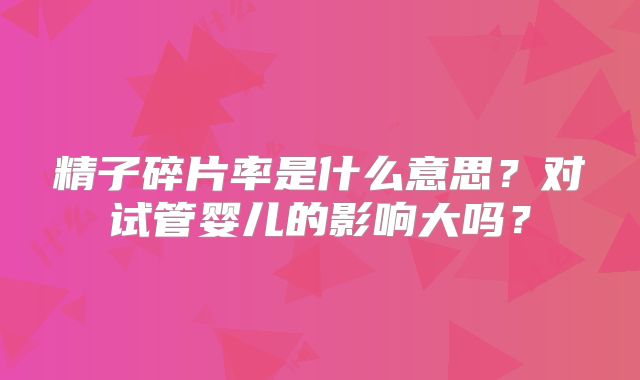 精子碎片率是什么意思？对试管婴儿的影响大吗？