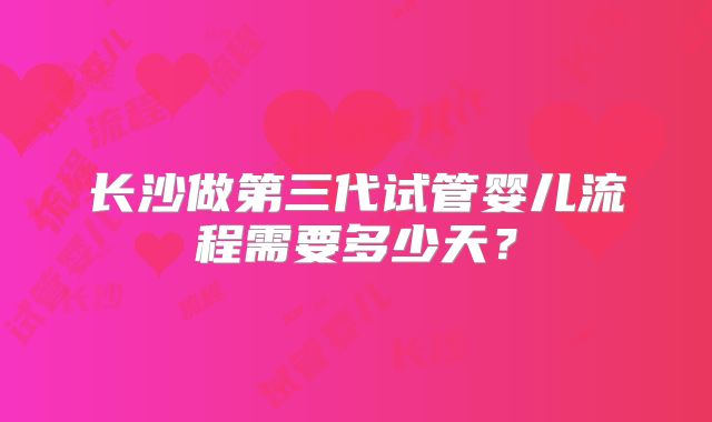 长沙做第三代试管婴儿流程需要多少天？