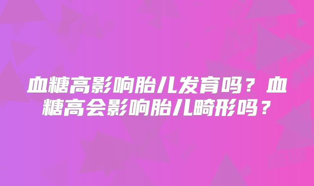血糖高影响胎儿发育吗？血糖高会影响胎儿畸形吗？