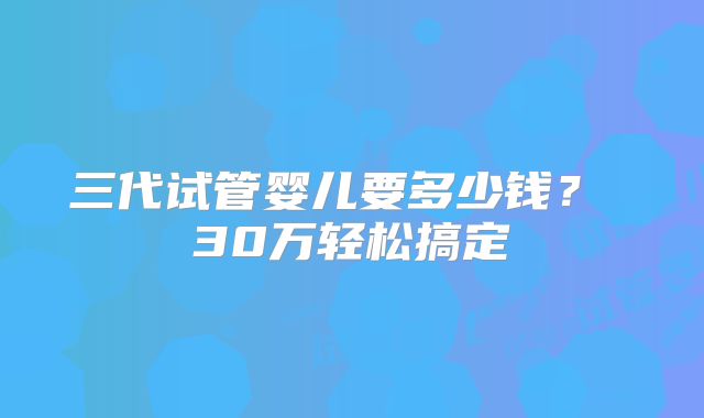 三代试管婴儿要多少钱？ 30万轻松搞定