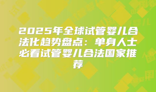 2025年全球试管婴儿合法化趋势盘点：单身人士必看试管婴儿合法国家推荐
