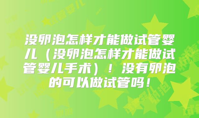 没卵泡怎样才能做试管婴儿(没卵泡怎样才能做试管婴儿手术)!没有卵泡的可以做试管吗!