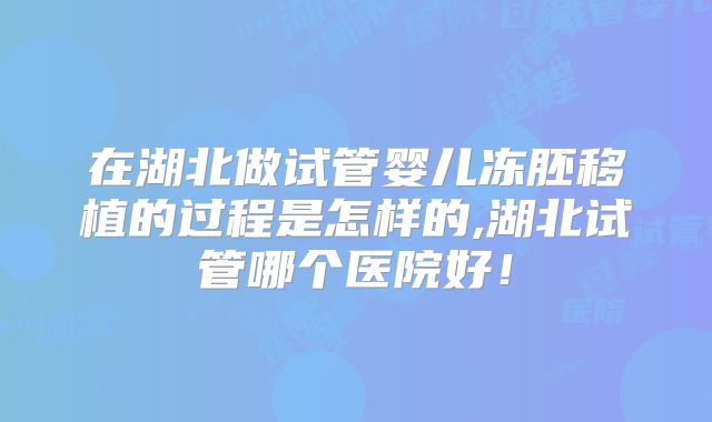 在湖北做试管婴儿冻胚移植的过程是怎样的,湖北试管哪个医院好！