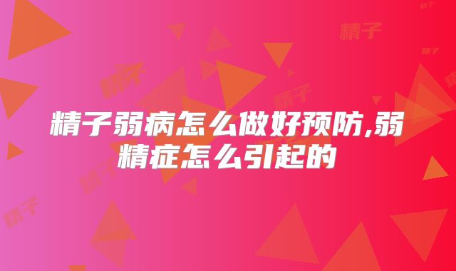 精子弱病怎么做好预防,弱精症怎么引起的