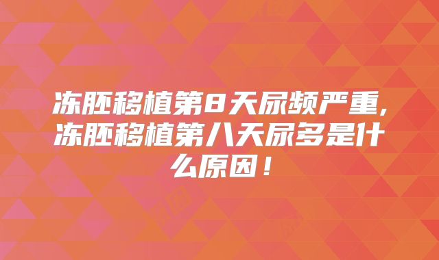 冻胚移植第8天尿频严重,冻胚移植第八天尿多是什么原因!