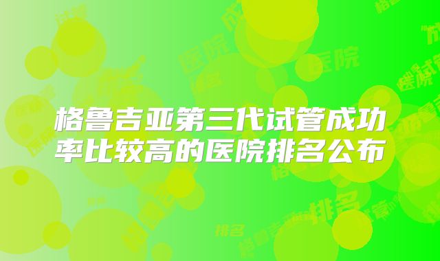 格鲁吉亚第三代试管成功率比较高的医院排名公布