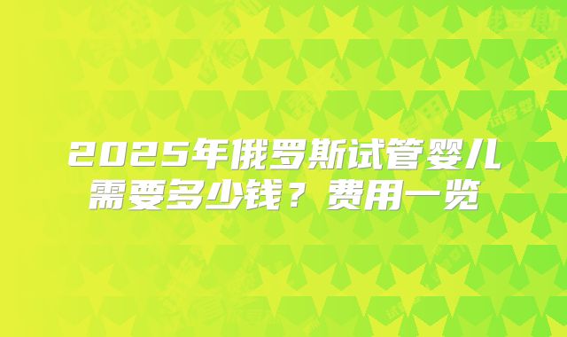 2025年俄罗斯试管婴儿需要多少钱？费用一览