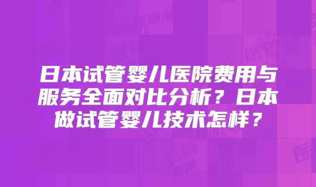 日本试管婴儿医院费用与服务全面对比分析?日本做试管婴儿技术怎样?