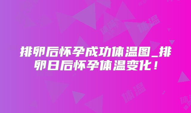 排卵后怀孕成功体温图_排卵日后怀孕体温变化！