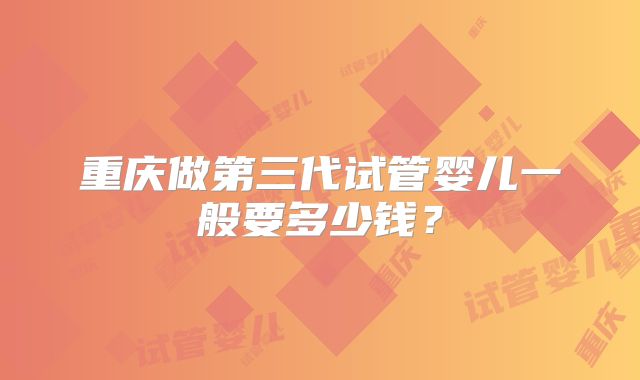 重庆做第三代试管婴儿一般要多少钱？
