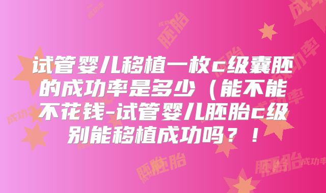 试管婴儿移植一枚c级囊胚的成功率是多少(能不能不花钱-试管婴儿胚胎c级别能移植成功吗?!