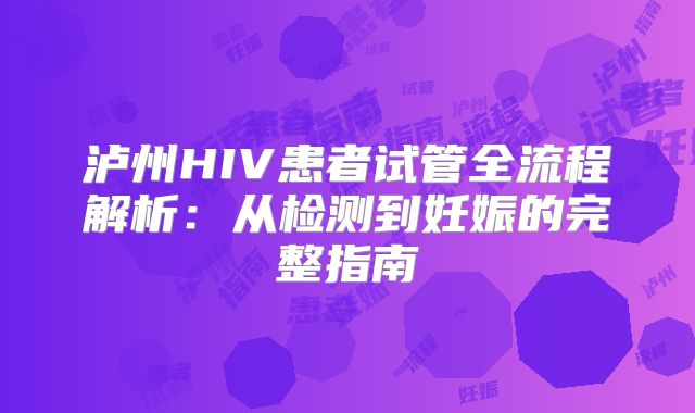 泸州HIV患者试管全流程解析:从检测到妊娠的完整指南
