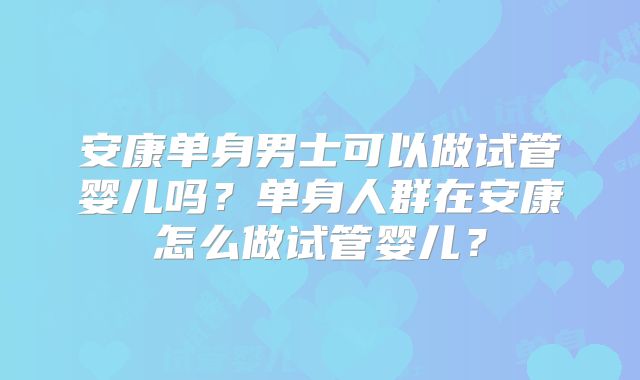 安康单身男士可以做试管婴儿吗？单身人群在安康怎么做试管婴儿？