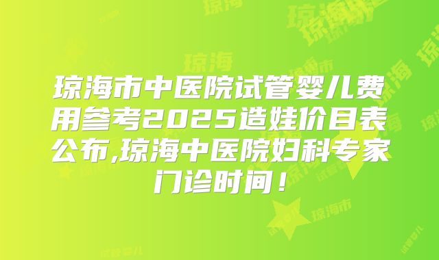 琼海市中医院试管婴儿费用参考2025造娃价目表公布,琼海中医院妇科专家门诊时间！