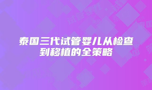 泰国三代试管婴儿从检查到移植的全策略