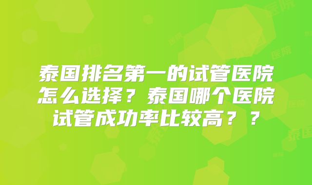 泰国排名第一的试管医院怎么选择？泰国哪个医院试管成功率比较高？？