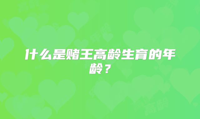 什么是赌王高龄生育的年龄?