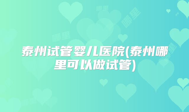 泰州试管婴儿医院(泰州哪里可以做试管)