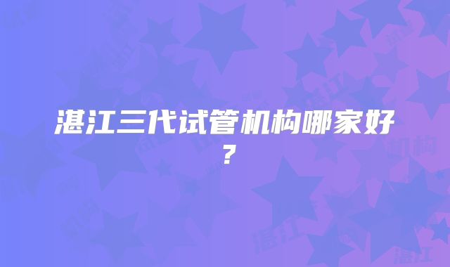 湛江三代试管机构哪家好？