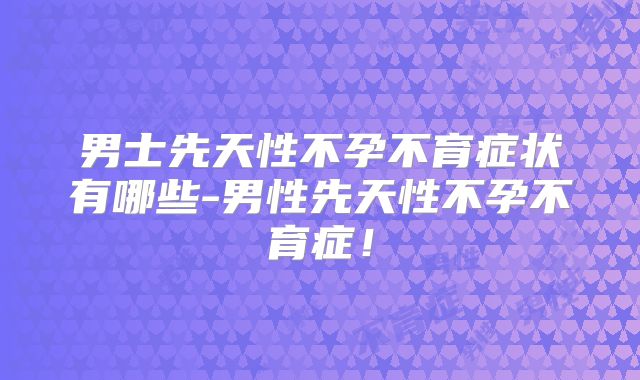 男士先天性不孕不育症状有哪些-男性先天性不孕不育症!