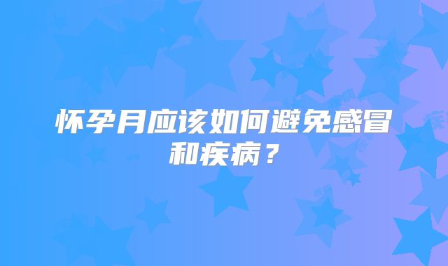 怀孕月应该如何避免感冒和疾病?