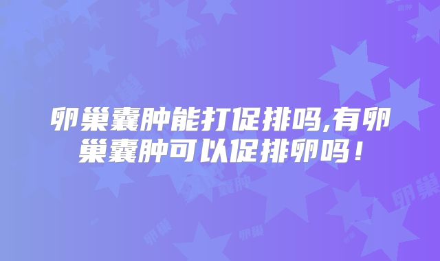 卵巢囊肿能打促排吗,有卵巢囊肿可以促排卵吗!