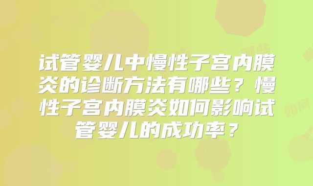 试管婴儿中慢性子宫内膜炎的诊断方法有哪些?慢性子宫内膜炎如何影响试管婴儿的成功率?