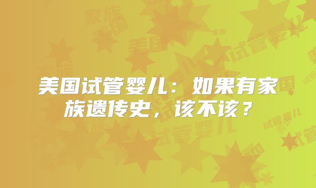 美国试管婴儿：如果有家族遗传史，该不该？