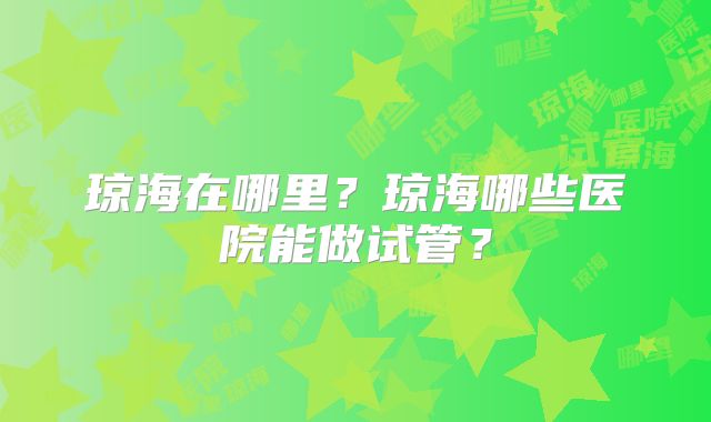 琼海在哪里？琼海哪些医院能做试管？