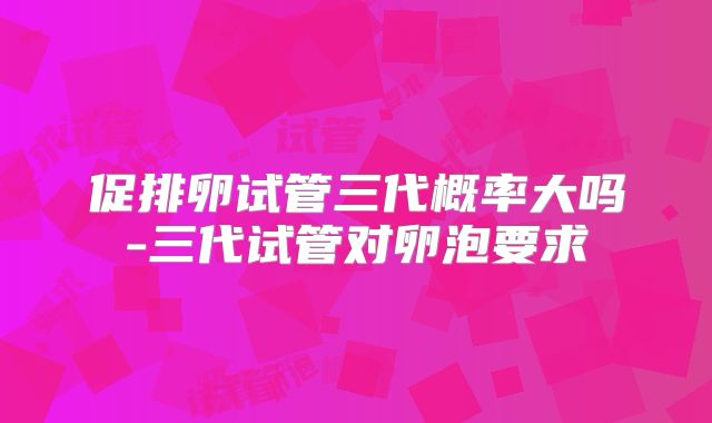 促排卵试管三代概率大吗-三代试管对卵泡要求