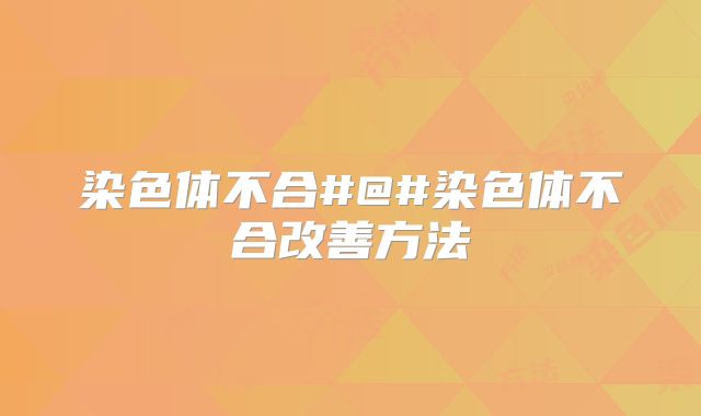 染色体不合#@#染色体不合改善方法