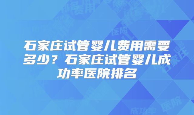 石家庄试管婴儿费用需要多少?石家庄试管婴儿成功率医院排名