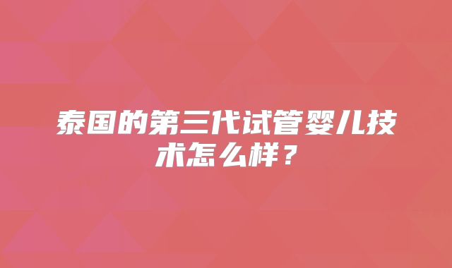 泰国的第三代试管婴儿技术怎么样？