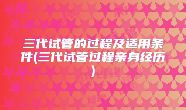 三代试管的过程及适用条件(三代试管过程亲身经历)