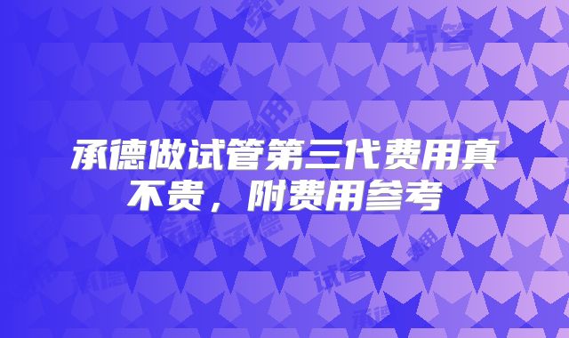 承德做试管第三代费用真不贵,附费用参考