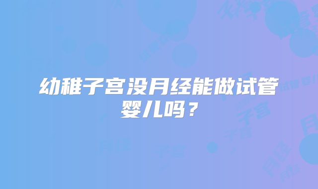 幼稚子宫没月经能做试管婴儿吗？