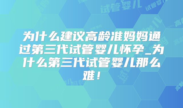 为什么建议高龄准妈妈通过第三代试管婴儿怀孕_为什么第三代试管婴儿那么难！