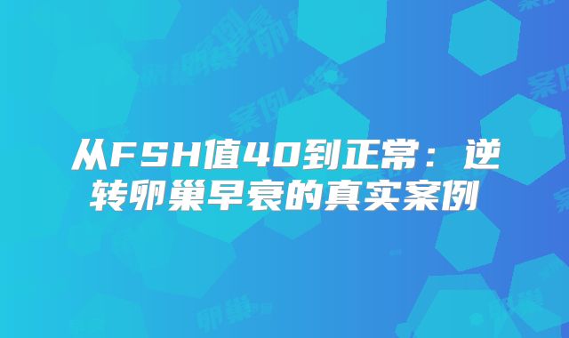 从FSH值40到正常：逆转卵巢早衰的真实案例‌