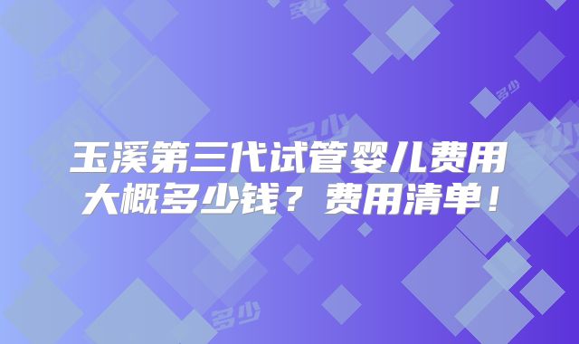 玉溪第三代试管婴儿费用大概多少钱?费用清单!