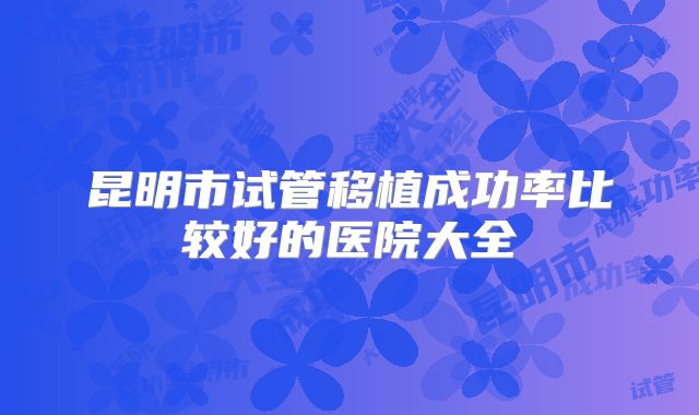 昆明市试管移植成功率比较好的医院大全