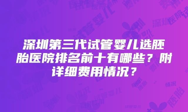 深圳第三代试管婴儿选胚胎医院排名前十有哪些？附详细费用情况？